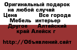 Оригинальный подарок на любой случай!!!! › Цена ­ 2 500 - Все города Мебель, интерьер » Другое   . Алтайский край,Алейск г.